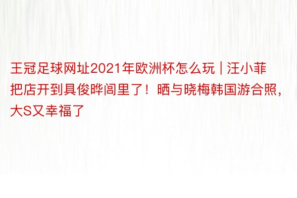 王冠足球网址2021年欧洲杯怎么玩 | 汪小菲把店开到具俊晔闾里了！晒与晓梅韩国游合照，大S又幸福了