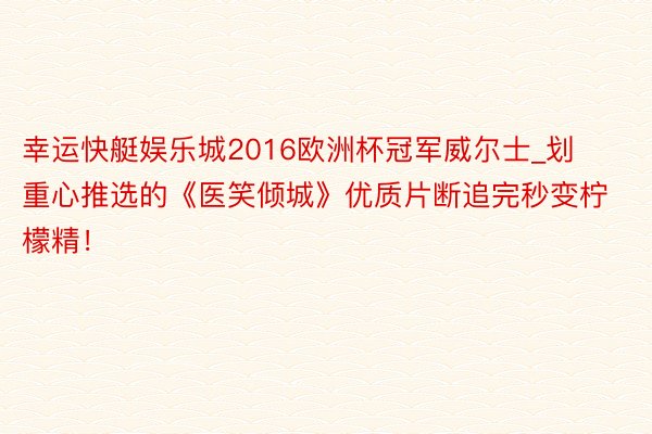 幸运快艇娱乐城2016欧洲杯冠军威尔士_划重心推选的《医笑倾城》优质片断追完秒变柠檬精！