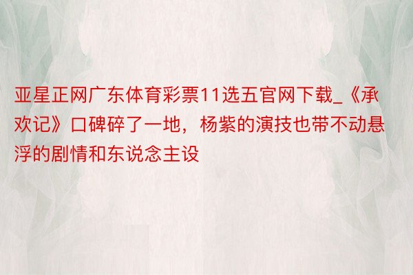 亚星正网广东体育彩票11选五官网下载_《承欢记》口碑碎了一地，杨紫的演技也带不动悬浮的剧情和东说念主设