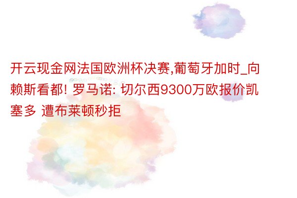 开云现金网法国欧洲杯决赛，葡萄牙加时_向赖斯看都! 罗马诺: 切尔西9300万欧报价凯塞多 遭布莱顿秒拒