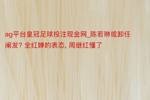 ag平台皇冠足球投注现金网_陈若琳或卸任阐发? 全红婵的表态, 周继红懂了