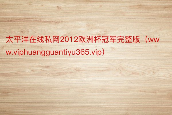 太平洋在线私网2012欧洲杯冠军完整版（www.viphuangguantiyu365.vip）