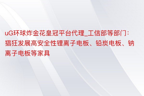 uG环球炸金花皇冠平台代理_工信部等部门：猖狂发展高安全性锂离子电板、铅炭电板、钠离子电板等家具