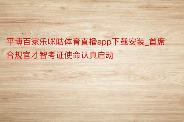 平博百家乐咪咕体育直播app下载安装_首席合规官才智考证使命认真启动