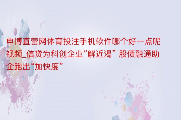 申博直营网体育投注手机软件哪个好一点呢视频_信贷为科创企业“解近渴” 股债融通助企跑出“加快度”