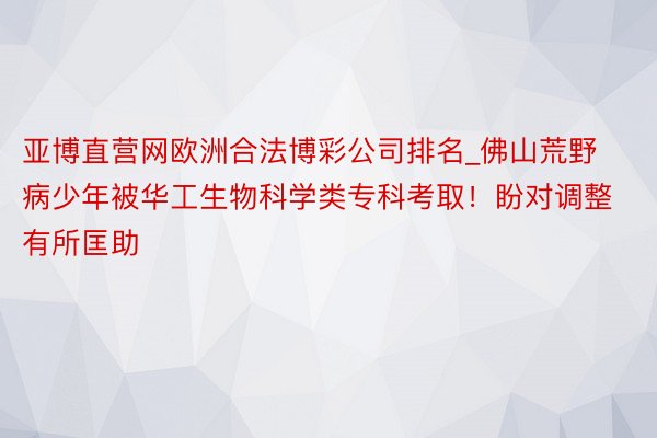 亚博直营网欧洲合法博彩公司排名_佛山荒野病少年被华工生物科学类专科考取！盼对调整有所匡助