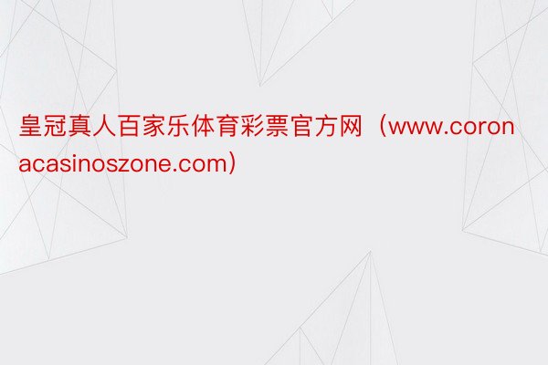 皇冠真人百家乐体育彩票官方网（www.coronacasinoszone.com）