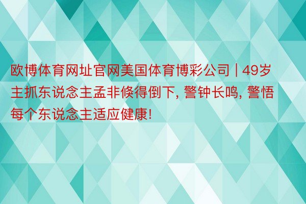 欧博体育网址官网美国体育博彩公司 | 49岁主抓东说念主孟非倏得倒下, 警钟长鸣, 警悟每个东说念主适应健康!