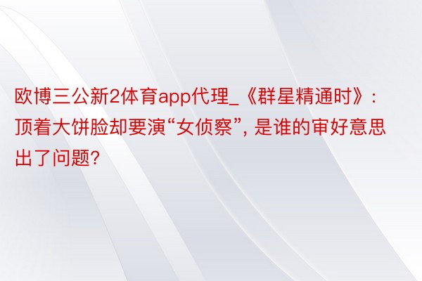 欧博三公新2体育app代理_《群星精通时》: 顶着大饼脸却要演“女侦察”, 是谁的审好意思出了问题?