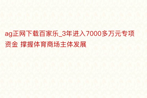 ag正网下载百家乐_3年进入7000多万元专项资金 撑握体育商场主体发展