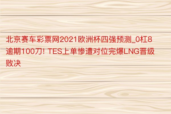 北京赛车彩票网2021欧洲杯四强预测_0杠8逾期100刀! TES上单惨遭对位完爆LNG晋级败决