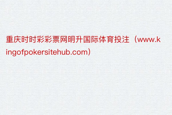 重庆时时彩彩票网明升国际体育投注（www.kingofpokersitehub.com）