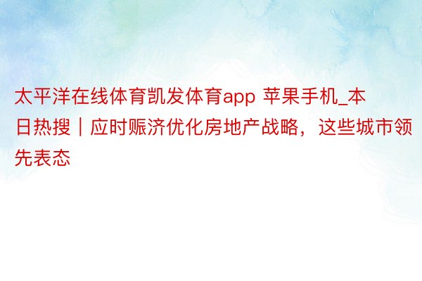 太平洋在线体育凯发体育app 苹果手机_本日热搜｜应时赈济优化房地产战略，这些城市领先表态