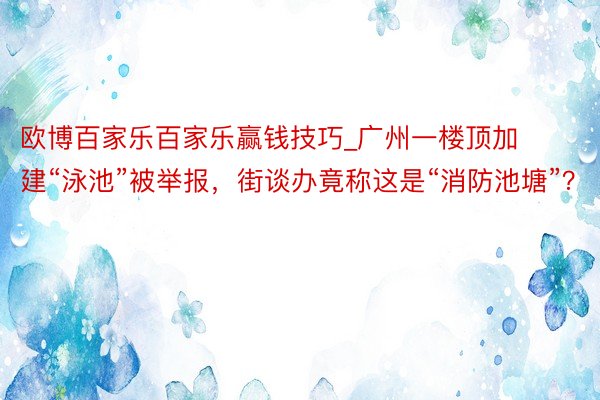 欧博百家乐百家乐赢钱技巧_广州一楼顶加建“泳池”被举报，街谈办竟称这是“消防池塘”？