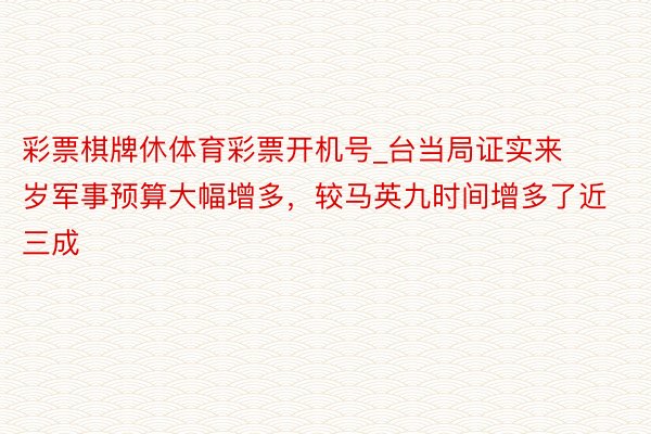 彩票棋牌休体育彩票开机号_台当局证实来岁军事预算大幅增多，较马英九时间增多了近三成