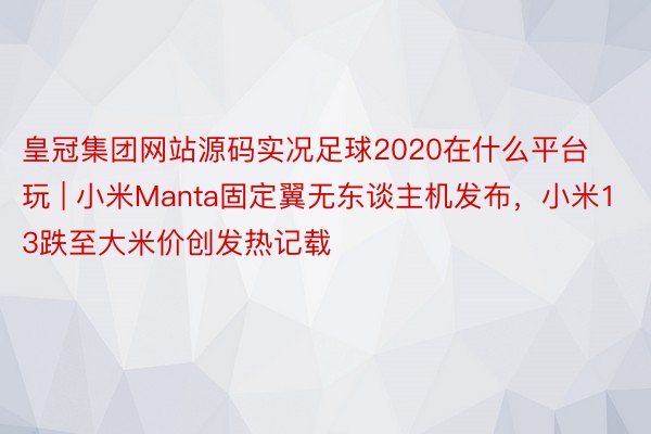 皇冠集团网站源码实况足球2020在什么平台玩 | 小米Manta固定翼无东谈主机发布，小米13跌至大米价创发热记载