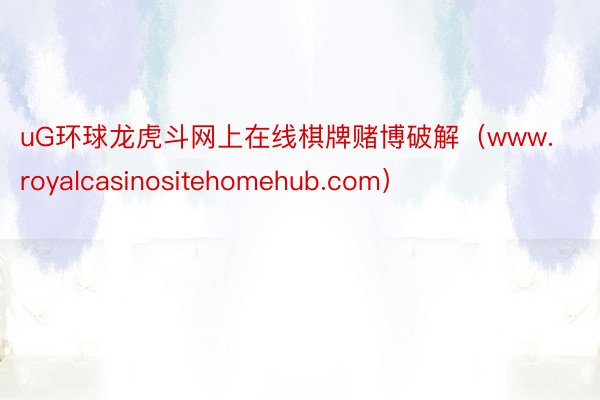 uG环球龙虎斗网上在线棋牌赌博破解（www.royalcasinositehomehub.com）