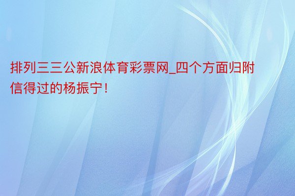 排列三三公新浪体育彩票网_四个方面归附信得过的杨振宁！