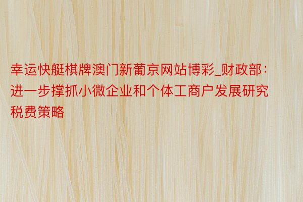 幸运快艇棋牌澳门新葡京网站博彩_财政部：进一步撑抓小微企业和个体工商户发展研究税费策略