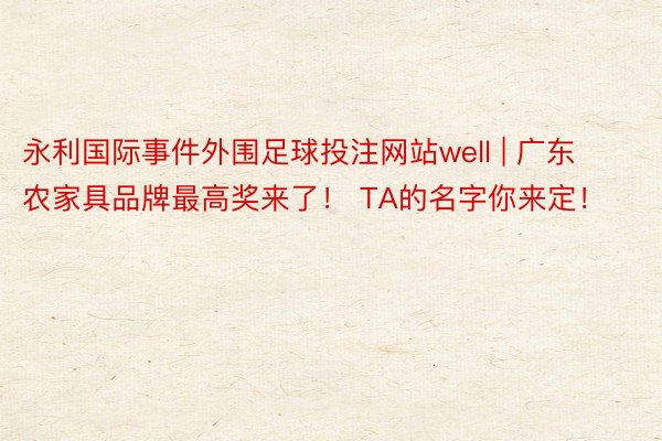 永利国际事件外围足球投注网站well | 广东农家具品牌最高奖来了！ TA的名字你来定！