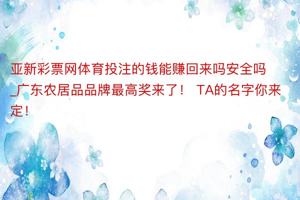 亚新彩票网体育投注的钱能赚回来吗安全吗_广东农居品品牌最高奖来了！ TA的名字你来定！