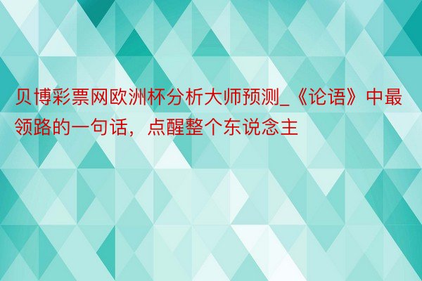 贝博彩票网欧洲杯分析大师预测_《论语》中最领路的一句话，点醒整个东说念主