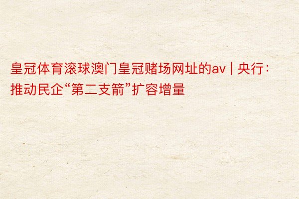 皇冠体育滚球澳门皇冠赌场网址的av | 央行：推动民企“第二支箭”扩容增量