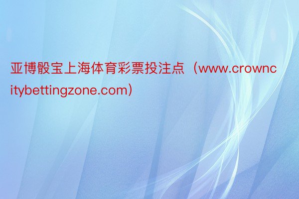 亚博骰宝上海体育彩票投注点（www.crowncitybettingzone.com）