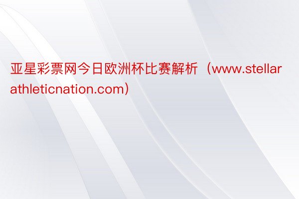 亚星彩票网今日欧洲杯比赛解析（www.stellarathleticnation.com）