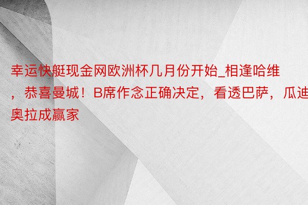 幸运快艇现金网欧洲杯几月份开始_相逢哈维，恭喜曼城！B席作念正确决定，看透巴萨，瓜迪奥拉成赢家