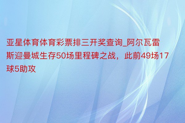 亚星体育体育彩票排三开奖查询_阿尔瓦雷斯迎曼城生存50场里程碑之战，此前49场17球5助攻