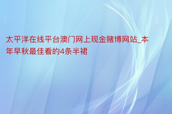 太平洋在线平台澳门网上现金赌博网站_本年早秋最佳看的4条半裙