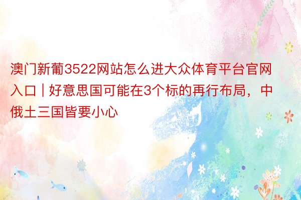 澳门新葡3522网站怎么进大众体育平台官网入口 | 好意思国可能在3个标的再行布局，中俄土三国皆要小心