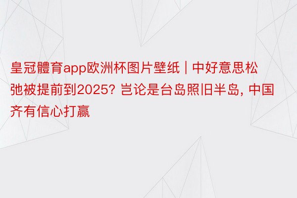 皇冠體育app欧洲杯图片壁纸 | 中好意思松弛被提前到2025? 岂论是台岛照旧半岛, 中国齐有信心打赢