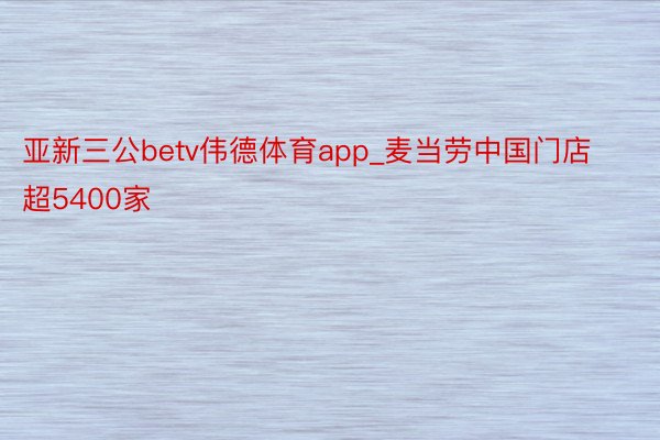 亚新三公betv伟德体育app_麦当劳中国门店超5400家