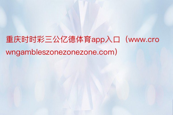 重庆时时彩三公亿德体育app入口（www.crowngambleszonezonezone.com）