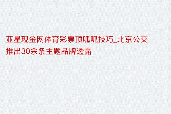 亚星现金网体育彩票顶呱呱技巧_北京公交推出30余条主题品牌透露