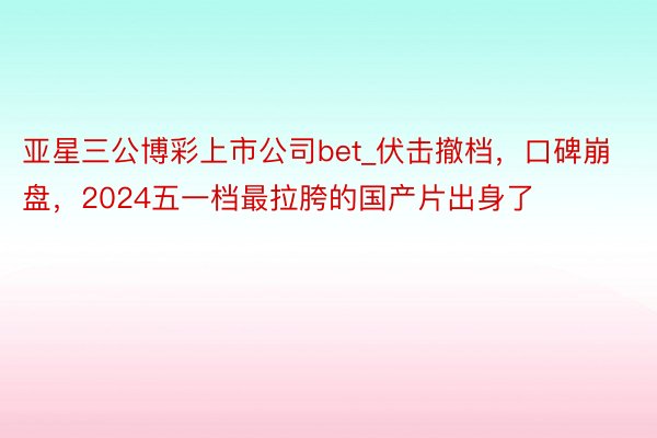 亚星三公博彩上市公司bet_伏击撤档，口碑崩盘，2024五一档最拉胯的国产片出身了