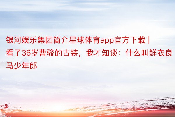 银河娱乐集团简介星球体育app官方下载 | 看了36岁曹骏的古装，我才知谈：什么叫鲜衣良马少年郎