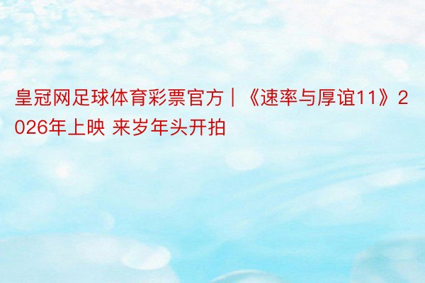 皇冠网足球体育彩票官方 | 《速率与厚谊11》2026年上映 来岁年头开拍