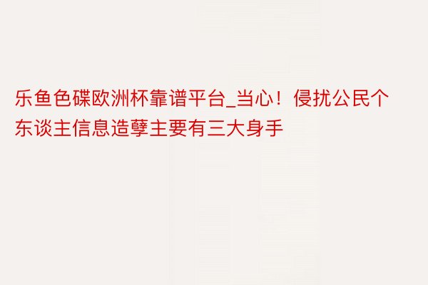 乐鱼色碟欧洲杯靠谱平台_当心！侵扰公民个东谈主信息造孽主要有三大身手