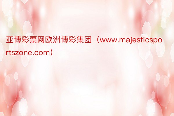 亚博彩票网欧洲博彩集团（www.majesticsportszone.com）