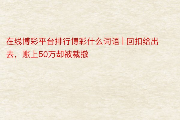 在线博彩平台排行博彩什么词语 | 回扣给出去，账上50万却被裁撤