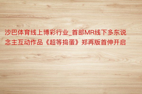 沙巴体育线上博彩行业_首部MR线下多东说念主互动作品《超等捣蛋》郑再版首伸开启