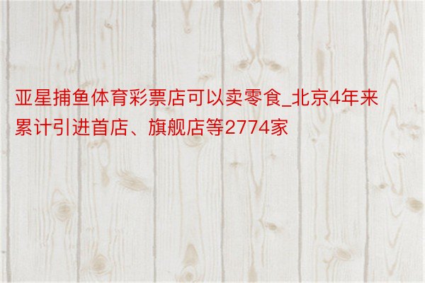 亚星捕鱼体育彩票店可以卖零食_北京4年来累计引进首店、旗舰店等2774家