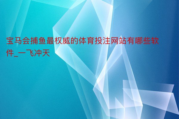 宝马会捕鱼最权威的体育投注网站有哪些软件_一飞冲天