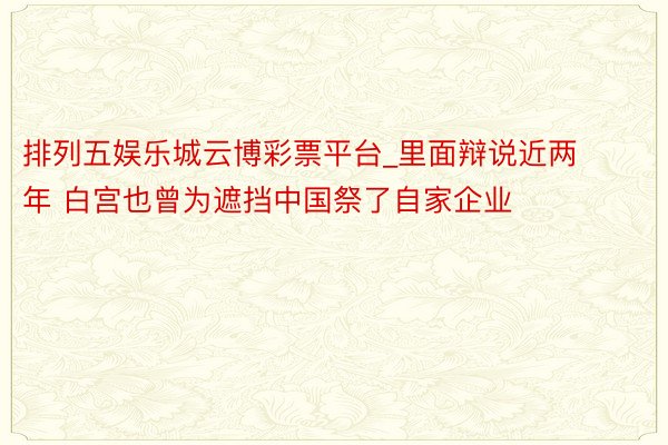 排列五娱乐城云博彩票平台_里面辩说近两年 白宫也曾为遮挡中国祭了自家企业