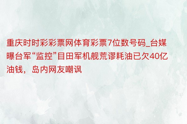 重庆时时彩彩票网体育彩票7位数号码_台媒曝台军“监控”目田军机舰荒谬耗油已欠40亿油钱，岛内网友嘲讽