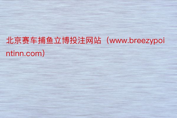 北京赛车捕鱼立博投注网站（www.breezypointinn.com）