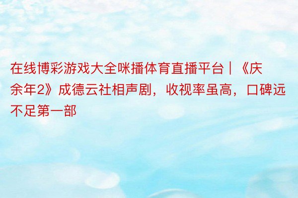 在线博彩游戏大全咪播体育直播平台 | 《庆余年2》成德云社相声剧，收视率虽高，口碑远不足第一部